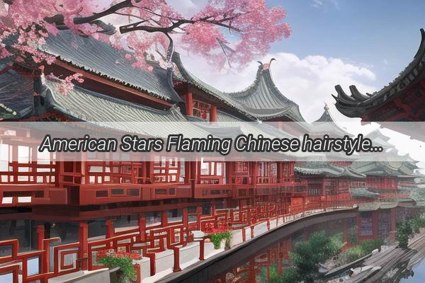 American Stars Flaming Chinese hairstyle A Bold Cultural Fusion Thats Taking the World by Storm